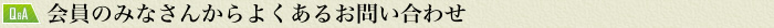 会員のみなさんからよくあるお問い合わせ